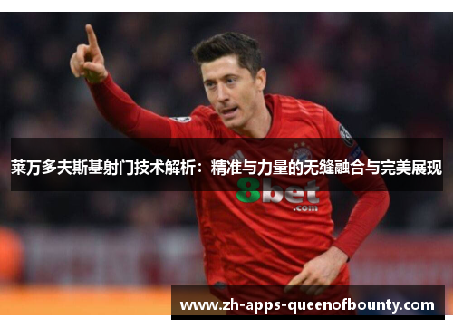 莱万多夫斯基射门技术解析:精准与力量的无缝融合与完美展现 莱万多夫斯基射门技术解析:精准与力量的无缝融合与完美展现