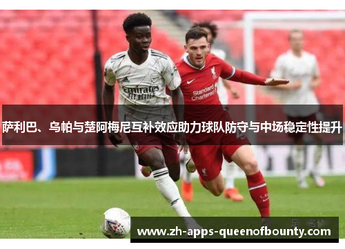 萨利巴、乌帕与楚阿梅尼互补效应助力球队防守与中场稳定性提升