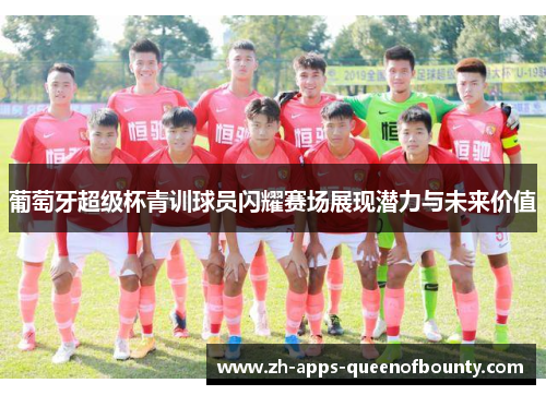 葡萄牙超级杯青训球员闪耀赛场展现潜力与未来价值