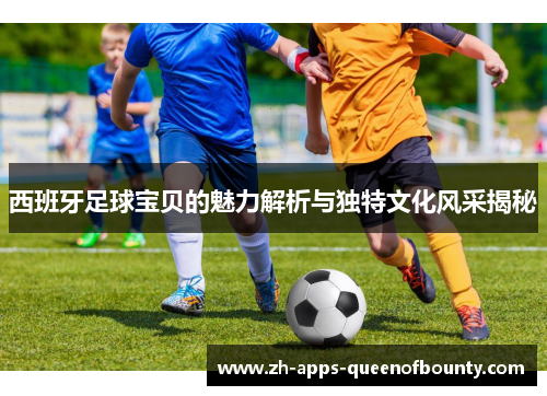 西班牙足球宝贝的魅力解析与独特文化风采揭秘
