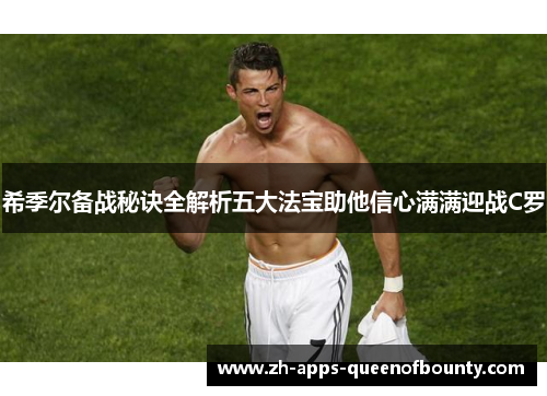 希季尔备战秘诀全解析五大法宝助他信心满满迎战C罗