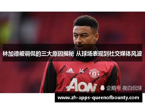 林加德被调侃的三大原因揭秘 从球场表现到社交媒体风波 林加德被调侃的三大原因揭秘 从球场表现到社交媒体风波