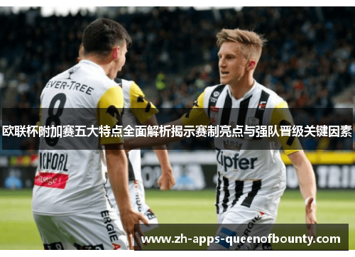 欧联杯附加赛五大特点全面解析揭示赛制亮点与强队晋级关键因素 欧联杯附加赛五大特点全面解析揭示赛制亮点与强队晋级关键因素