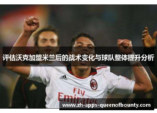 评估沃克加盟米兰后的战术变化与球队整体提升分析