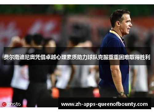 费尔南迪尼奥凭借卓越心理素质助力球队克服重重困难取得胜利 费尔南迪尼奥凭借卓越心理素质助力球队克服重重困难取得胜利