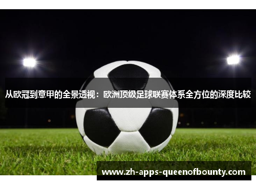 从欧冠到意甲的全景透视：欧洲顶级足球联赛体系全方位的深度比较