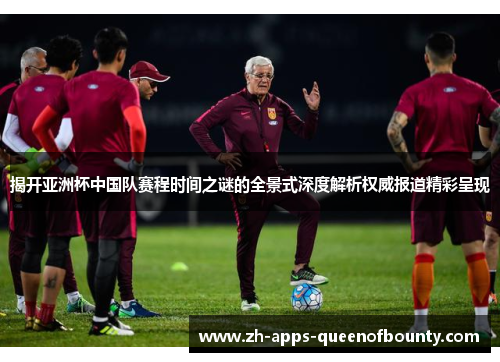 揭开亚洲杯中国队赛程时间之谜的全景式深度解析权威报道精彩呈现