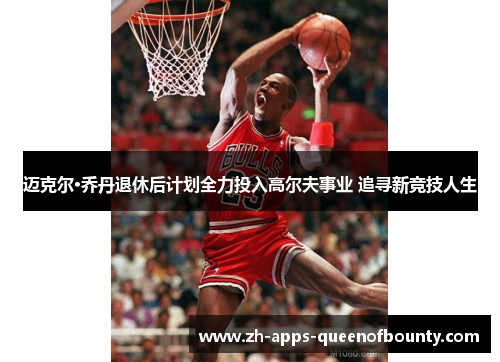 迈克尔·乔丹退休后计划全力投入高尔夫事业 追寻新竞技人生 迈克尔·乔丹退休后计划全力投入高尔夫事业 追寻新竞技人生