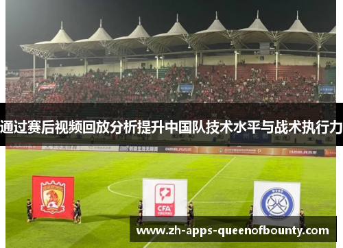 通过赛后视频回放分析提升中国队技术水平与战术执行力 通过赛后视频回放分析提升中国队技术水平与战术执行力