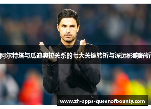 阿尔特塔与瓜迪奥拉关系的七大关键转折与深远影响解析