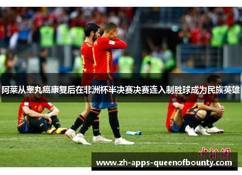 阿莱从睾丸癌康复后在非洲杯半决赛决赛连入制胜球成为民族英雄